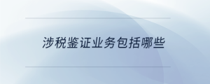 涉稅鑒證業(yè)務(wù)包括哪些