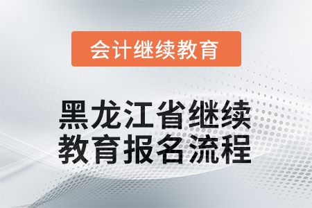 2025年黑龍江省會(huì)計(jì)繼續(xù)教育報(bào)名流程 2025年黑龍江省會(huì)計(jì)繼續(xù)教育報(bào)名流程