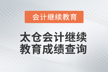 2025年江蘇太倉會計繼續(xù)教育成績查詢 2025年江蘇太倉會計繼續(xù)教育成績查詢