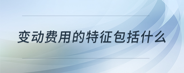 變動費用的特征包括什么 變動費用的特征包括什么