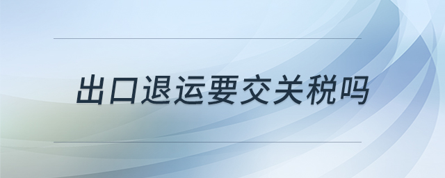 出口退運要交關(guān)稅嗎 出口退運要交關(guān)稅嗎