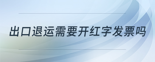 出口退運(yùn)需要開紅字發(fā)票嗎