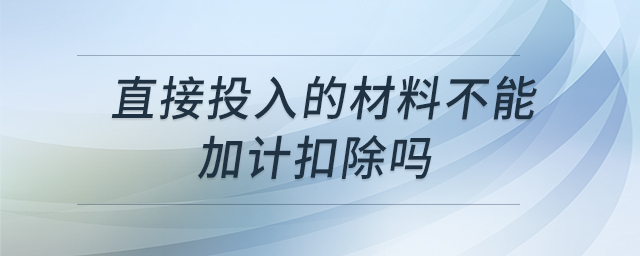 直接投入的材料不能加計(jì)扣除嗎 直接投入的材料不能加計(jì)扣除嗎