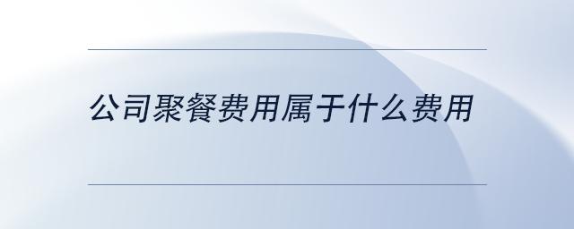 中級(jí)會(huì)計(jì)公司聚餐費(fèi)用屬于什么費(fèi)用