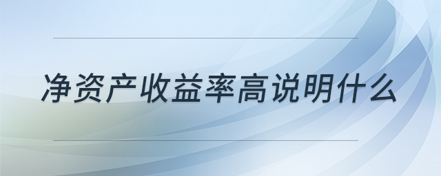 凈資產(chǎn)收益率高說明什么 凈資產(chǎn)收益率高說明什么