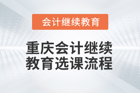 2025年重慶會計繼續(xù)教育選課流程 2025年重慶會計繼續(xù)教育選課流程