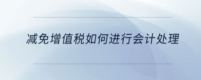 減免增值稅如何進(jìn)行會(huì)計(jì)處理 減免增值稅如何進(jìn)行會(huì)計(jì)處理