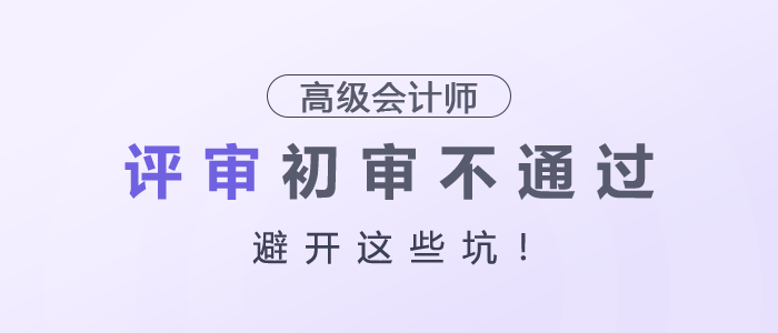 高級(jí)會(huì)計(jì)師評(píng)審初審不通過(guò)，避開這些坑！