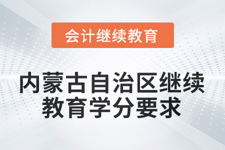 2025年度內(nèi)蒙古自治區(qū)會計繼續(xù)教育學(xué)分要求