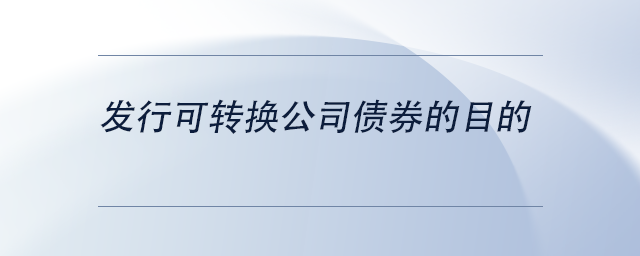 中級會計發(fā)行可轉(zhuǎn)換公司債券的目的 中級會計發(fā)行可轉(zhuǎn)換公司債券的目的