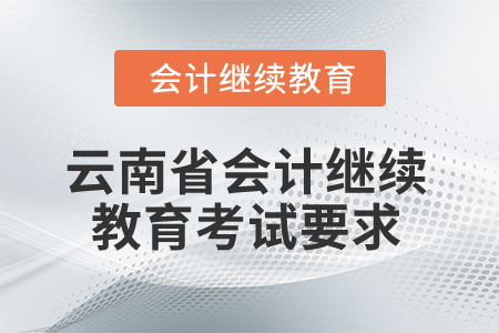 2025年云南省會計人員繼續(xù)教育考試要求 2025年云南省會計人員繼續(xù)教育考試要求