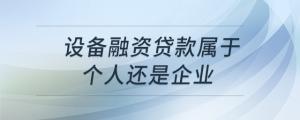 設(shè)備融資貸款屬于個人還是企業(yè)