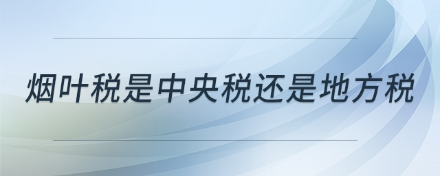 煙葉稅是中央稅還是地方稅 煙葉稅是中央稅還是地方稅