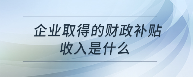 企業(yè)取得的財(cái)政補(bǔ)貼收入是什么 企業(yè)取得的財(cái)政補(bǔ)貼收入是什么