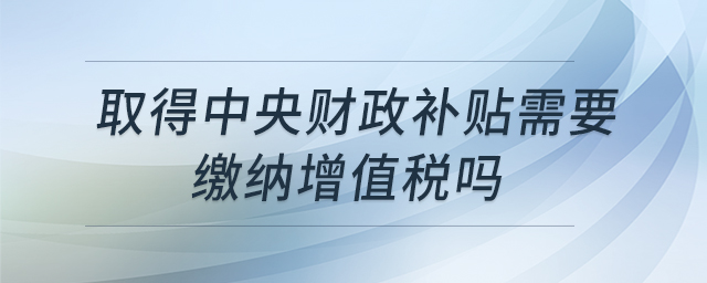 取得中央財(cái)政補(bǔ)貼需要繳納增值稅嗎