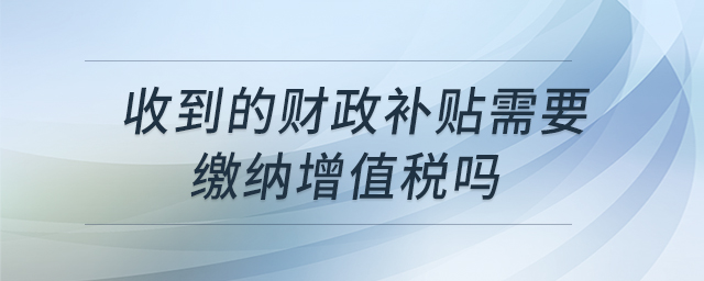 收到的財政補貼需要繳納增值稅嗎