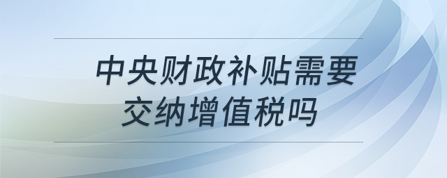 中央財政補(bǔ)貼需要交納增值稅嗎