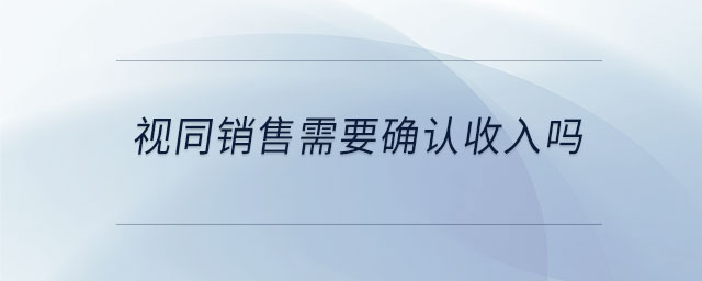 視同銷售需要確認(rèn)收入嗎 視同銷售需要確認(rèn)收入嗎