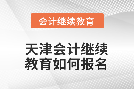 2025年天津會計繼續(xù)教育如何報名？