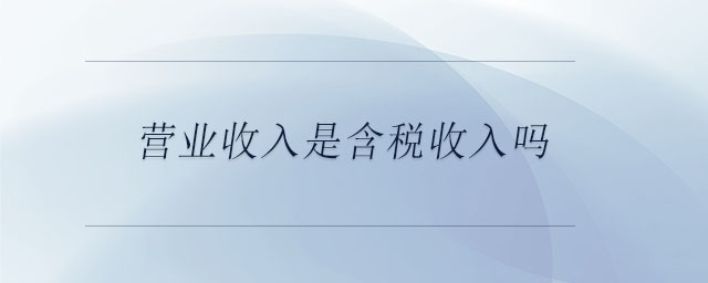 營(yíng)業(yè)收入是含稅收入嗎