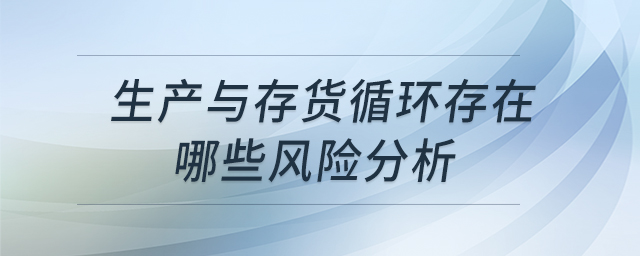 生產(chǎn)與存貨循環(huán)存在哪些風(fēng)險(xiǎn)分析 生產(chǎn)與存貨循環(huán)存在哪些風(fēng)險(xiǎn)分析