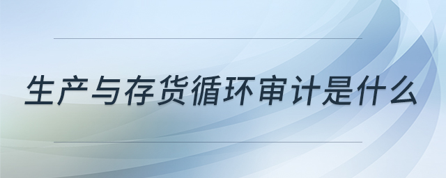 生產(chǎn)與存貨循環(huán)審計是什么 生產(chǎn)與存貨循環(huán)審計是什么
