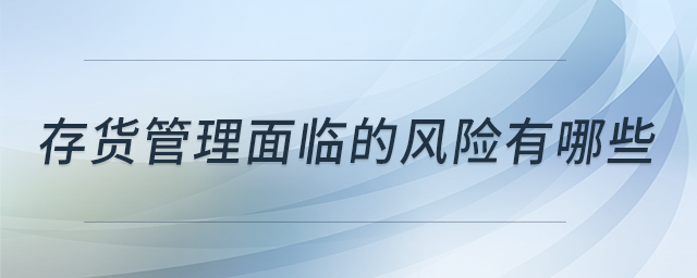存貨管理面臨的風險有哪些 存貨管理面臨的風險有哪些