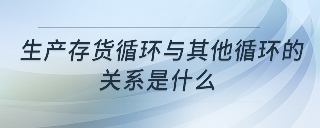 生產(chǎn)存貨循環(huán)與其他循環(huán)的關(guān)系是什么 生產(chǎn)存貨循環(huán)與其他循環(huán)的關(guān)系是什么