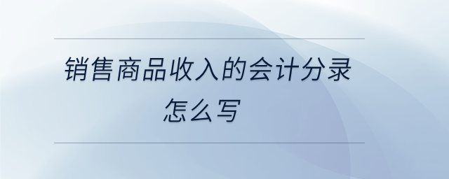銷售商品收入的會(huì)計(jì)分錄怎么寫 銷售商品收入的會(huì)計(jì)分錄怎么寫