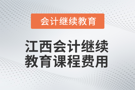 2025年江西會計人員繼續(xù)教育課程費用 2025年江西會計人員繼續(xù)教育課程費用