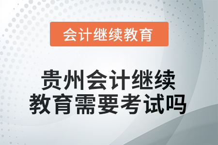 2025年貴州會(huì)計(jì)人員繼續(xù)教育需要考試嗎？