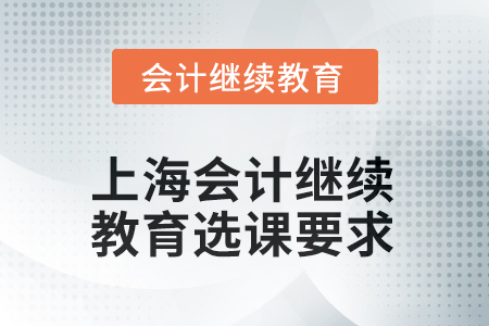 2025年上海會(huì)計(jì)人員繼續(xù)教育選課要求 2025年上海會(huì)計(jì)人員繼續(xù)教育選課要求