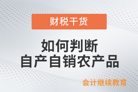 如何判斷是否符合自產(chǎn)自銷農(nóng)產(chǎn)品的條件？