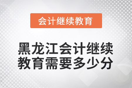 2025年黑龍江會計(jì)繼續(xù)教育需要多少分？