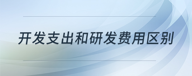 開(kāi)發(fā)支出和研發(fā)費(fèi)用區(qū)別 開(kāi)發(fā)支出和研發(fā)費(fèi)用區(qū)別