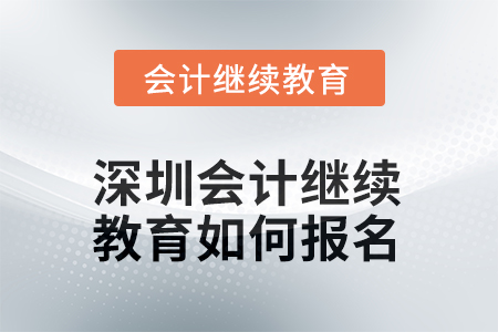 2025年深圳會計人員繼續(xù)教育如何報名？