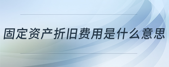 固定資產(chǎn)折舊費(fèi)用是什么意思