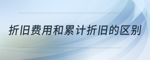 折舊費(fèi)用和累計(jì)折舊的區(qū)別
