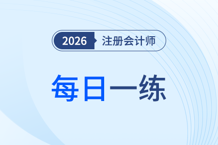 2026年注冊會計師考試每日一練匯總1.3 2026年注冊會計師考試每日一練匯總1.3