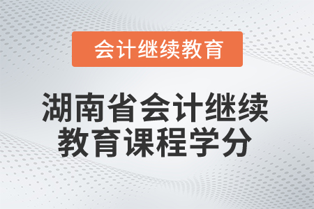 2025年湖南省會計人員繼續(xù)教育課程學分