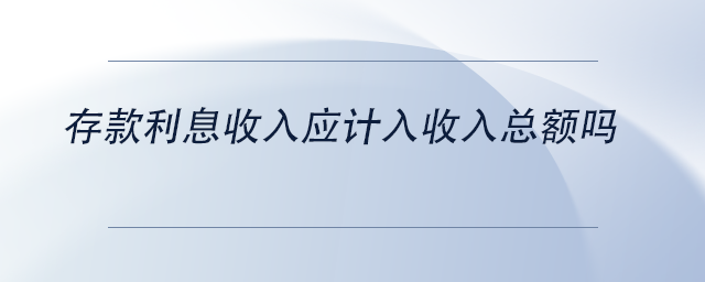 中級(jí)會(huì)計(jì)存款利息收入應(yīng)計(jì)入收入總額嗎