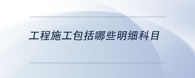 中級(jí)會(huì)計(jì)工程施工包括哪些明細(xì)科目 中級(jí)會(huì)計(jì)工程施工包括哪些明細(xì)科目