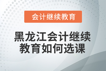 2025年黑龍江會(huì)計(jì)繼續(xù)教育如何選課？