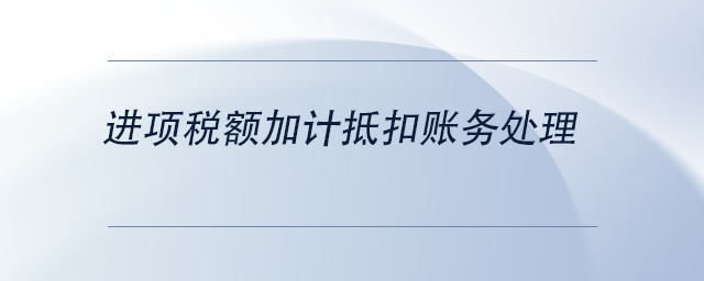 中級(jí)會(huì)計(jì)進(jìn)項(xiàng)稅額加計(jì)抵扣賬務(wù)處理 中級(jí)會(huì)計(jì)進(jìn)項(xiàng)稅額加計(jì)抵扣賬務(wù)處理