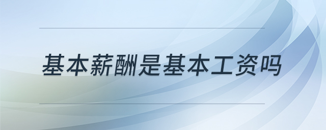 基本薪酬是基本工資嗎 基本薪酬是基本工資嗎