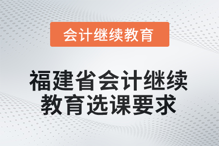 2026年福建省會計繼續(xù)教育選課要求 2026年福建省會計繼續(xù)教育選課要求