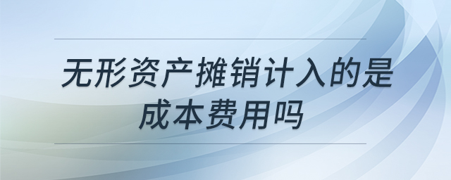無形資產(chǎn)攤銷計入的是成本費用嗎 無形資產(chǎn)攤銷計入的是成本費用嗎