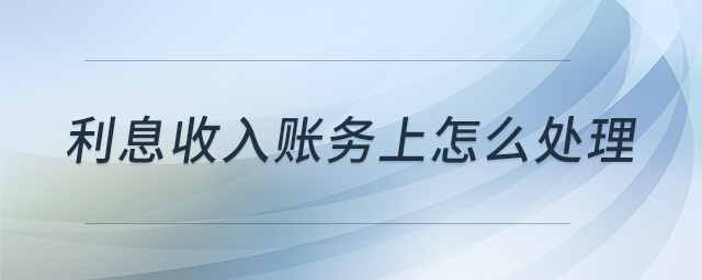 利息收入賬務(wù)上怎么處理 利息收入賬務(wù)上怎么處理