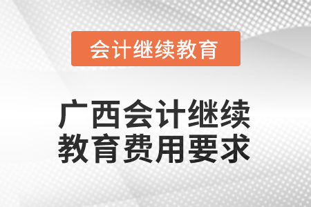 廣西2025年會(huì)計(jì)繼續(xù)教育費(fèi)用要求 廣西2025年會(huì)計(jì)繼續(xù)教育費(fèi)用要求