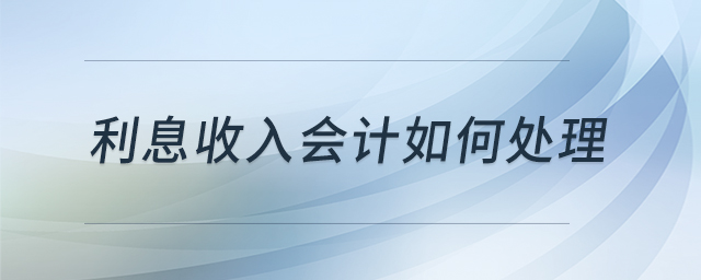 利息收入會(huì)計(jì)如何處理 利息收入會(huì)計(jì)如何處理